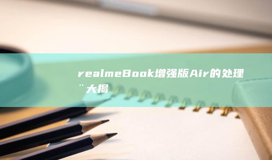 realme Book 增强版 Air 的处理器大揭秘：性能表现如何 (realme的语音助手)