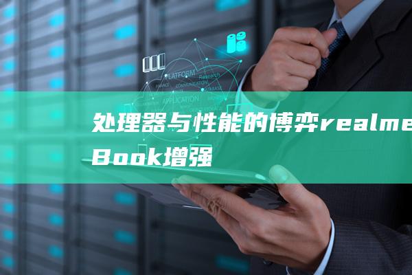 处理器与性能的博弈：realme Book增强版 Air 的处理器分析 (处理器与性能的关系)