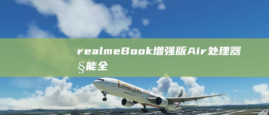 realme Book 增强版 Air 处理器性能全面评测：强劲还是平庸 (realme是什么牌子手机)