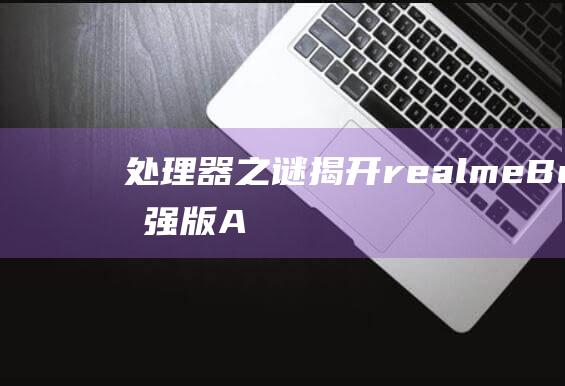 处理器之谜：揭开 realme Book 增强版 Air 性能背后的秘密 (处理器)