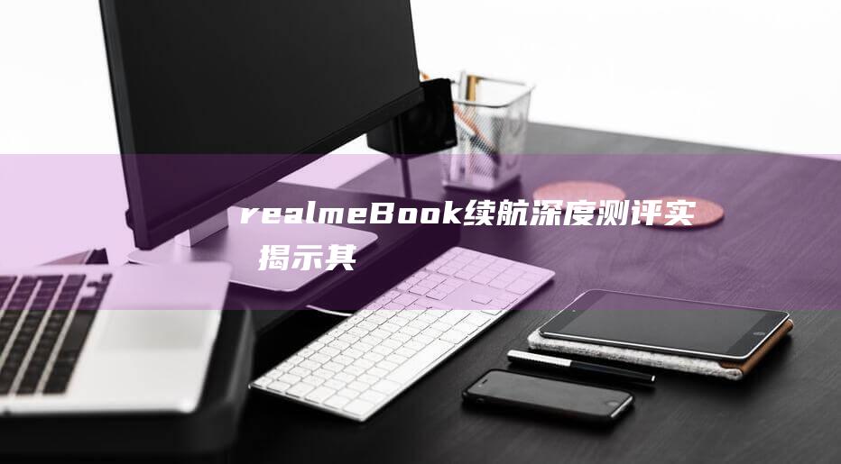 realmeBook 续航深度测评：实测揭示其超长待机能力 (realme的语音助手)