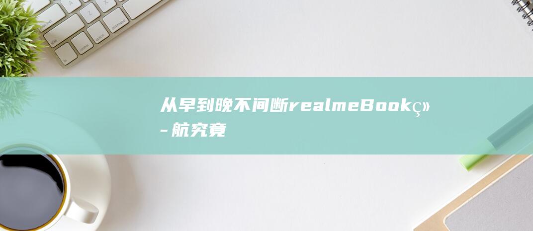 从早到晚不间断realmeBook究竟