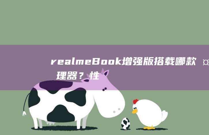 realmeBook增强版搭载哪款处理器？性能表现究竟如何？ (realme是什么牌子手机)