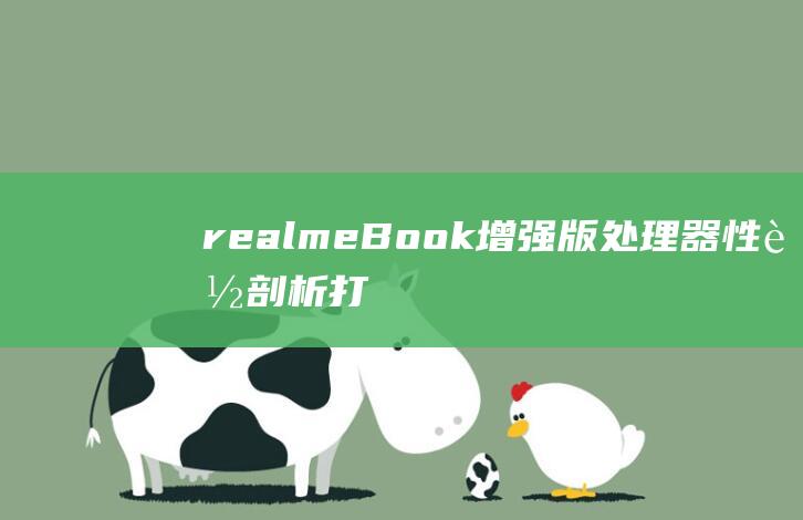 realmeBook增强版处理器性能剖析：打造强劲生产力 (realme是什么牌子手机)