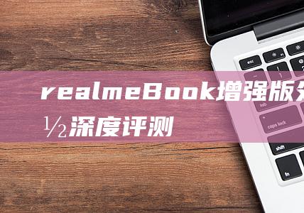 realmeBook增强版处理器性能深度评测：满足全天候创作 (realme的语音助手)