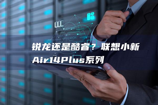 锐龙还是酷睿？联想Air14Plus系列