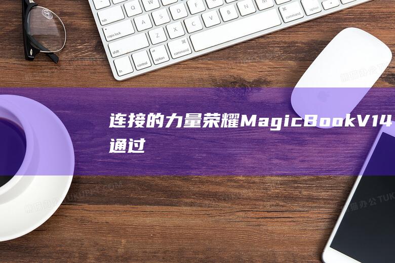 连接的力量：荣耀 MagicBook V14 通过多屏协同提升连接性 (连接的力量/杨珑颖,孙健著豆瓣)