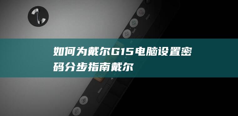 如何为戴尔G15电脑设置密码：分步指南 (戴尔电脑怎么弄)