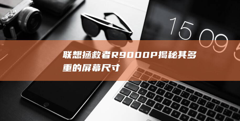 联想拯救者R9000P：揭秘其多重的屏幕尺寸选项 (联想拯救者r9000P)