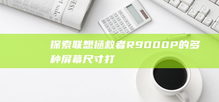 探索联想拯救者R9000P的多种屏幕尺寸：打造最佳游戏体验 (搜索联想拯救)