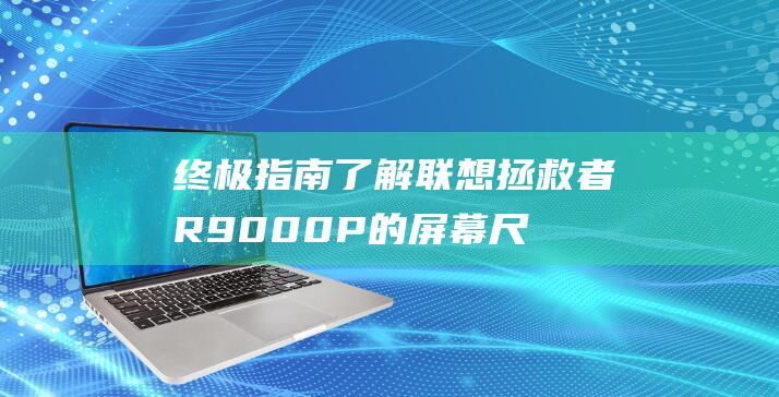 终极指南：了解联想拯救者R9000P的屏幕尺寸范围 (终极指南针官方网站)