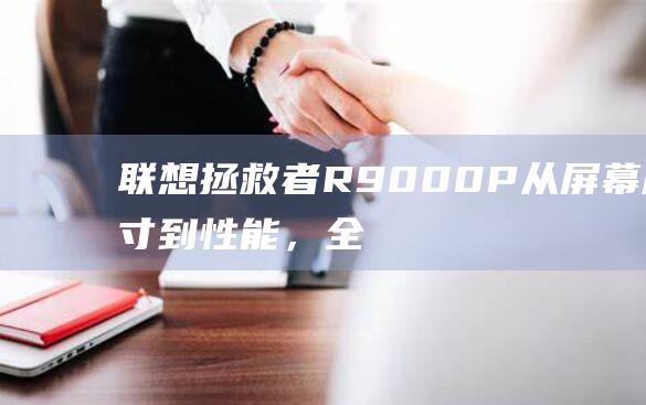 联想拯救者R9000P：从屏幕尺寸到性能，全方位解析 (联想拯救者r9000P)