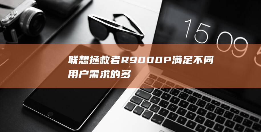 联想拯救者R9000P：满足不同用户需求的多屏幕尺寸 (联想拯救者r9000P)