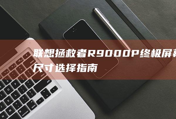 联想拯救者R9000P：终极屏幕尺寸选择指南 (联想拯救者r9000P)