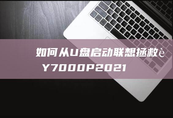 如何从 U 盘启动联想拯救者 Y7000P 2021：一步步图文指南 (如何从u盘启动电脑)