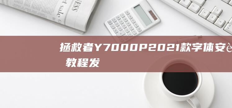 拯救者Y7000P 2021款字体安装教程：发挥创造力，打造你的个性风格 (拯救者y7000p清灰)