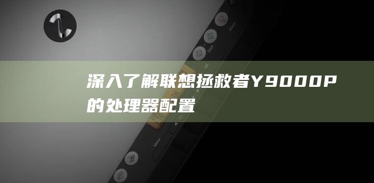 深入了解联想拯救者Y9000P的处理器配置：性能、效率和散热 (深入了解联想笔记本E470键盘内部结构)