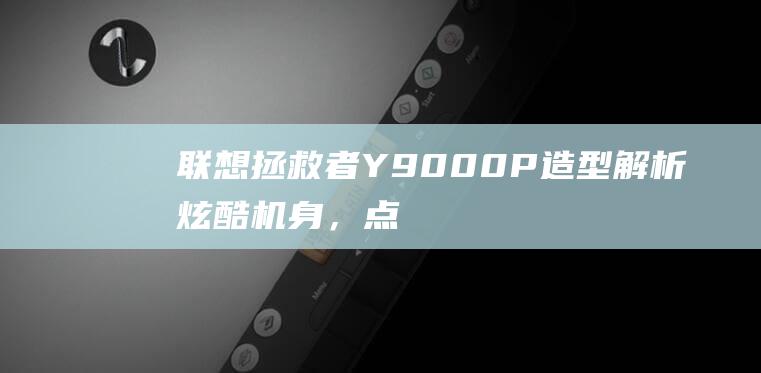 联想拯救者 Y9000P 造型解析：炫酷机身，点亮游戏世界 (联想拯救者y9000P)