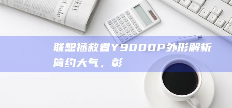 联想拯救者 Y9000P 外形解析：简约大气，彰显个性 (联想拯救者y7000p)