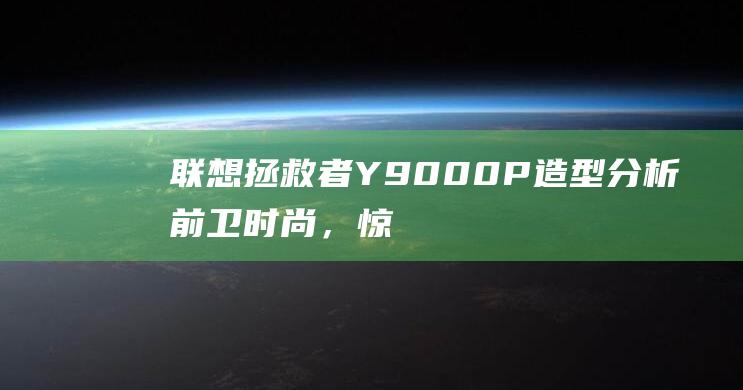 联想拯救者 Y9000P 造型分析：前卫时尚，惊艳四座 (联想拯救者y9000P)