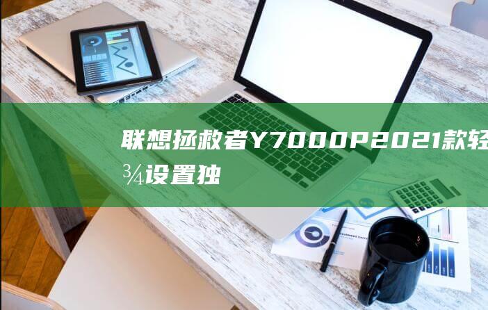 联想拯救者Y7000P 2021款：轻松设置独显运行，享受流畅游戏体验 (联想拯救者y9000P)