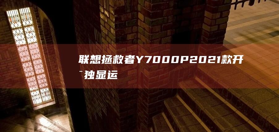 联想拯救者Y7000P 2021款：开启独显运行，打造极致游戏环境 (联想拯救者y9000P)