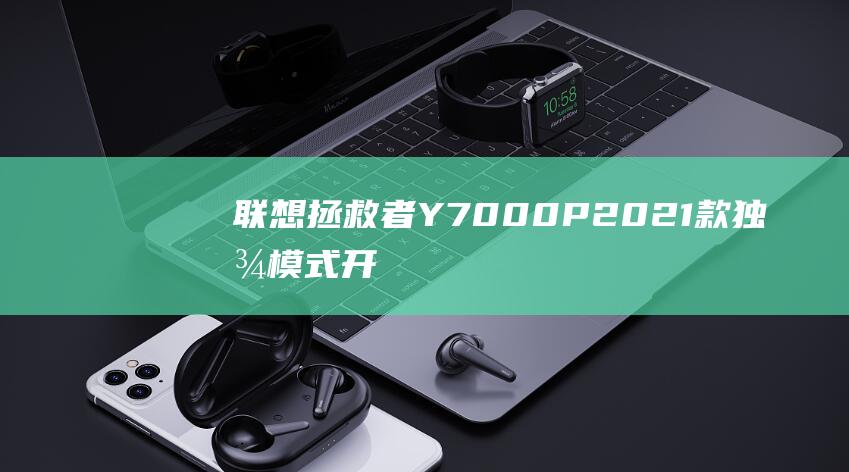 联想拯救者Y7000P 2021款：独显模式开启教程，提升游戏性能 (联想拯救者y7000p电源适配器)