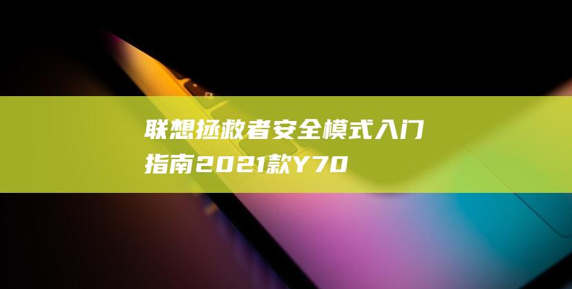 联想拯救者安全模式入门指南: 2021 款 Y7000P 型号的详细步骤 (联想拯救者安全启动怎么开)