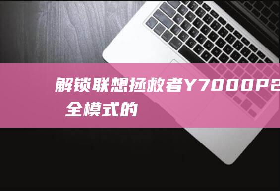 解锁联想拯救者 Y7000P2021 安全模式的终极方法 (联想拯救者解锁)