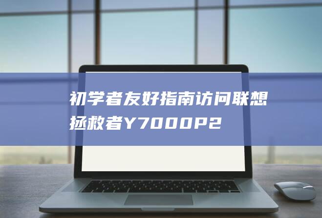 初学者友好指南: 访问联想拯救者 Y7000P 2021 安全模式的简单步骤 (初学者友好指什么动物)