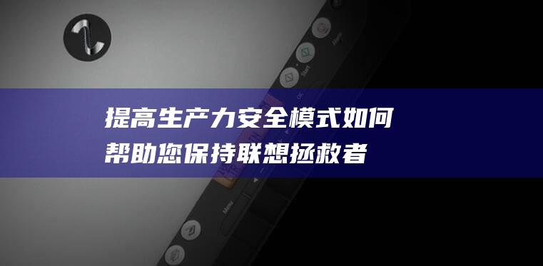 提高生产力: 安全模式如何帮助您保持联想拯救者 Y7000P 2021 顺畅运行 (提高生产力英语)