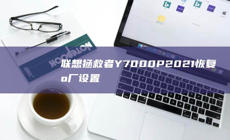 联想拯救者 Y7000P 2021：恢复出厂设置的秘密 (联想拯救者y9000P)