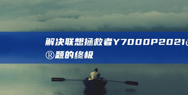 解决联想拯救者 Y7000P 2021 问题的终极解决方案：出厂设置恢复 (解决联想拯救者笔记本电脑开不了机的步骤)