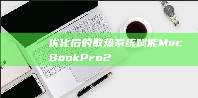 优化后的散热系统赋能：MacBook Pro 2021 散热难题迎刃而解 (散热优化设计)