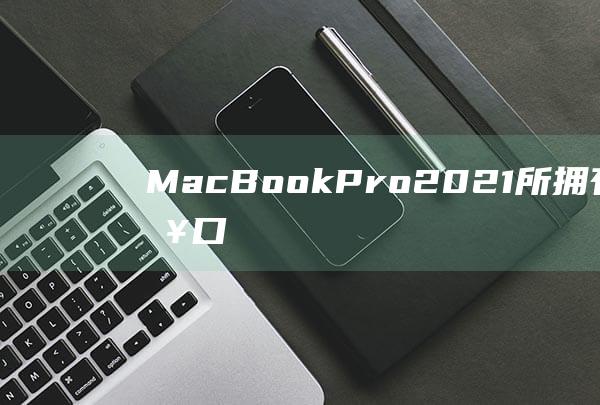 MacBookPro2021所拥有的丰富接口