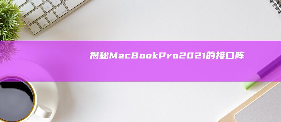 揭秘 MacBook Pro 2021 的接口阵列：彻底了解其连接功能 (揭秘mate60)