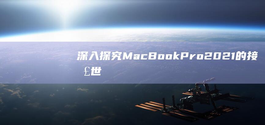 深入探究 MacBook Pro 2021 的接口世界：从 Thunderbolt 4 到 MagSafe 3 (深入探究某个知识点的词语)