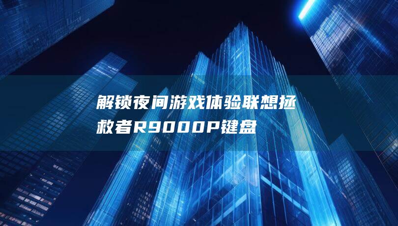 解锁夜间游戏体验：联想拯救者R9000P键盘灯点亮秘诀 (解锁夜间游戏怎么解锁)