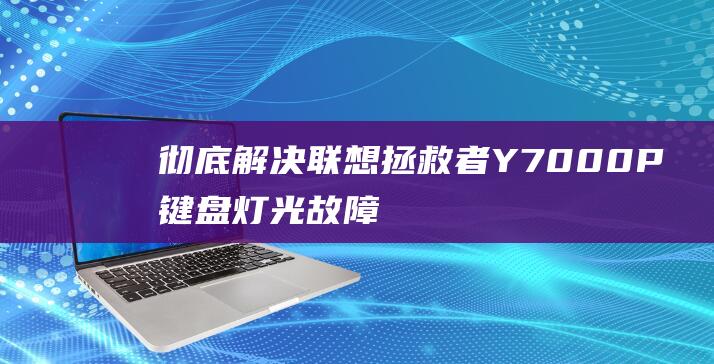 彻底解决！联想拯救者Y7000P键盘灯光故障排除全攻略 (联合解决方案是什么意思)