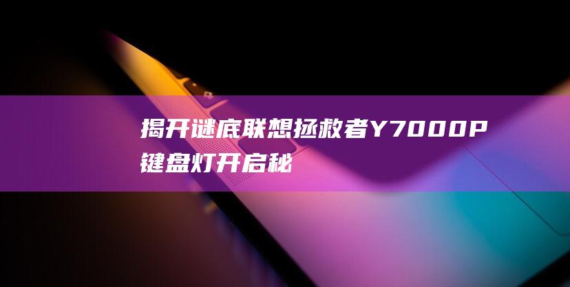 揭开谜底：联想拯救者Y7000P键盘灯开启秘诀 (谜底是联字的谜面)