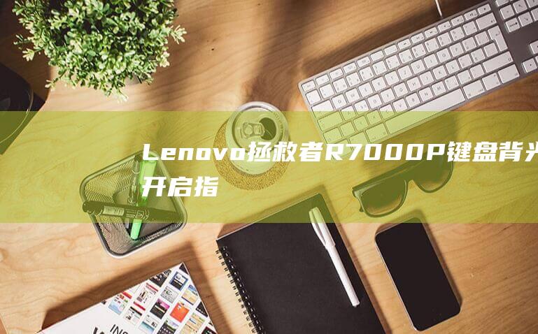 Lenovo拯救者 R7000P 键盘背光开启指南 (lenovo是什么牌子)