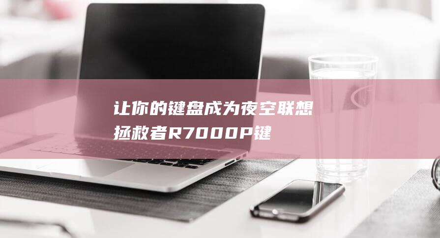 让你的键盘成为夜空：联想拯救者 R7000P 键盘灯的操控指南 (如何让键盘)