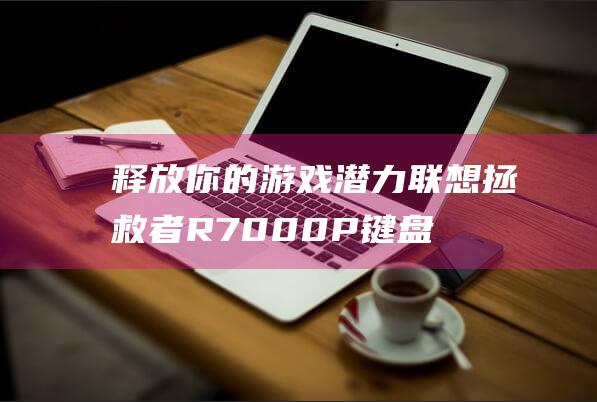 释放你的游戏潜力：联想拯救者 R7000P 键盘灯的开启和定制，提升你的游戏体验 (释放你的游戏名字)