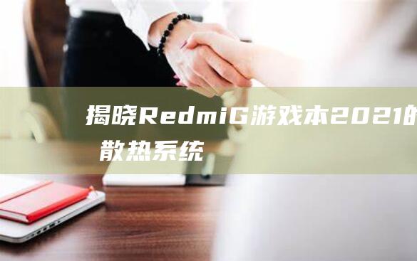 揭晓 Redmi G游戏本 2021 的秘密散热系统：释放极致游戏性能 (揭晓的近义词)