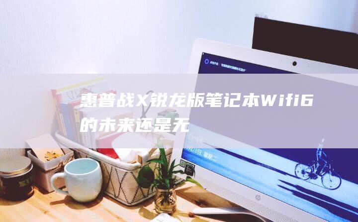 惠普战X锐龙版笔记本：Wifi 6的未来还是无线网络的过去？ (惠普战x锐龙版)