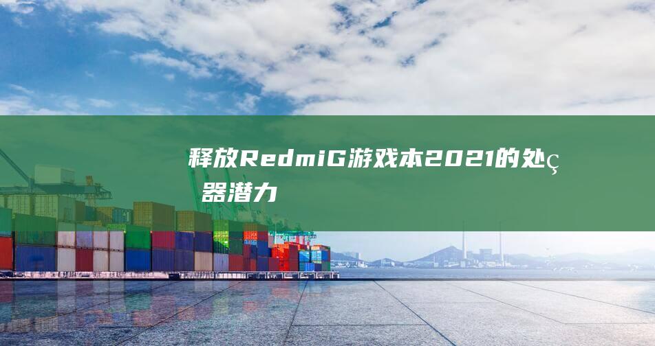 释放 Redmi G游戏本 2021 的处理器潜力: 优化和升级指南 (释放realise)