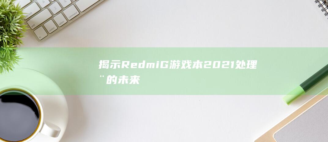 揭示 Redmi G游戏本 2021 处理器的未来: 即将推出的更新和功能 (揭示是什么意思)