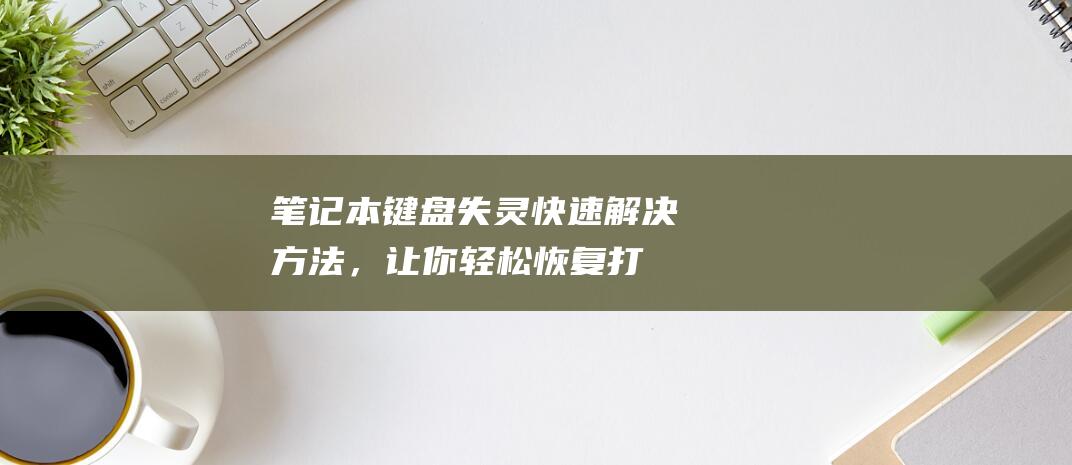 笔记本键盘失灵：快速解决方法，让你轻松恢复打字 (笔记本键盘失灵了怎么修复)