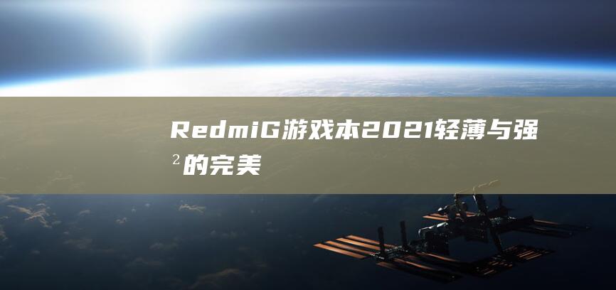 Redmi G游戏本2021：轻薄与强劲的完美结合，机身尺寸解析 (redmig游戏本2022)