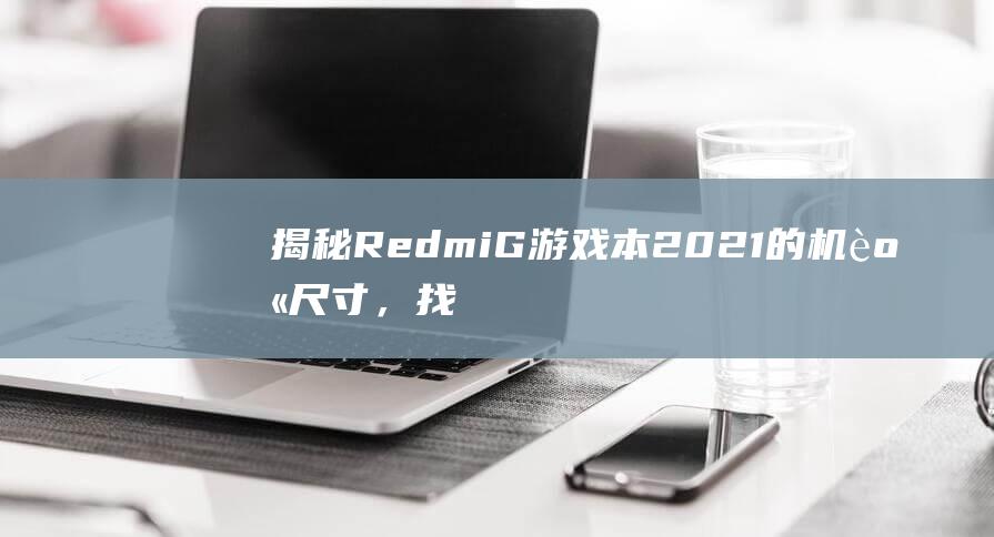 揭秘Redmi G游戏本2021的机身尺寸，找出它在便携性与性能之间的平衡点 (揭秘人民币暴涨背后!未来还有多少升值空间?)